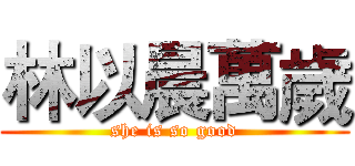 林以晨萬歲 (she is so good)