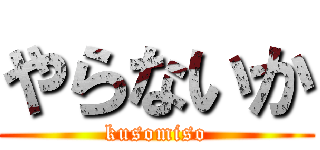 やらないか (kusomiso)