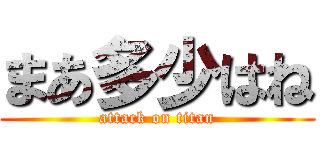 まあ多少はね (attack on titan)
