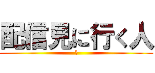 配信見に行く人 (✋)