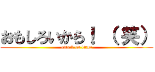 おもしろいから！ （ 笑） (attack on titan)