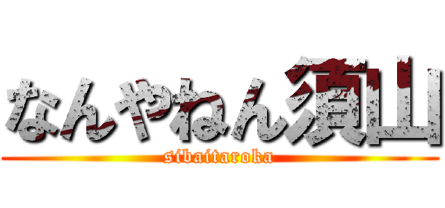 なんやねん須山 (sibaitaroka)