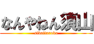 なんやねん須山 (sibaitaroka)