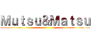 Ｍｕｔｓｕ＆Ｍａｔｓｕ ()
