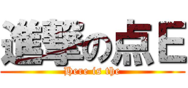 進撃の点Ｅ (Here is the)