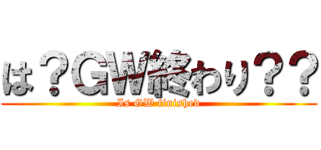 は？ＧＷ終わり？？ (Is GW finished)