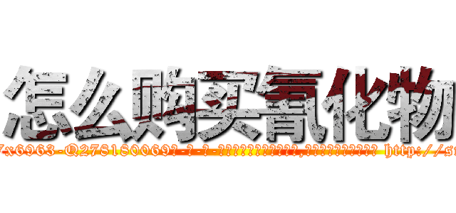 怎么购买氰化物 (怎么购买氰化物【电-186x2687x6963-Q278180069元-吉-药-业】我们做的是长期生意,靠的是老客户长期支持 http://sngk.net/O9tBNv
)