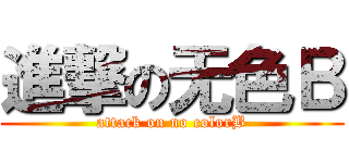 進撃の无色Ｂ (attack on no colorB)
