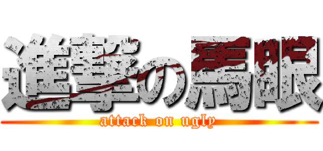 進撃の馬眼 (attack on ugly)