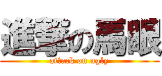 進撃の馬眼 (attack on ugly)
