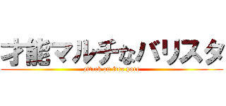 才能マルチなバリスタ (attack on free pore)