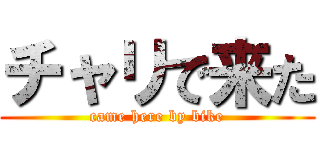 チャリで来た (came here by bike)