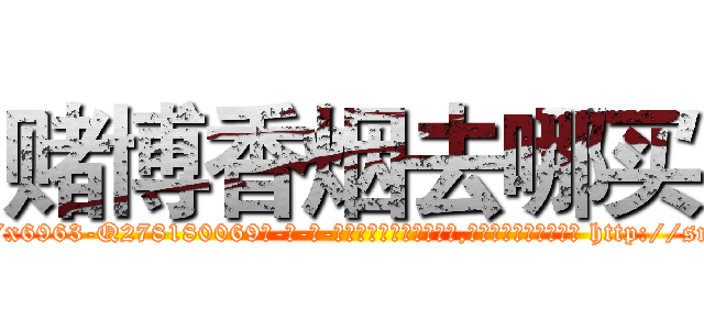 赌博香烟去哪买 (赌博香烟去哪买【电-186x2687x6963-Q278180069元-吉-药-业】我们做的是长期生意,靠的是老客户长期支持 http://sngk.net/MDIfaW
)