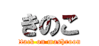 きのこ (attack on mashroom)