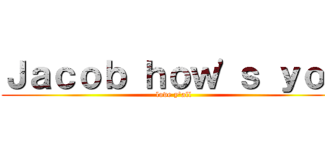 Ｊａｃｏｂ ｈｏｗ\'ｓ ｙｏｕ (love y\'all)