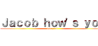 Ｊａｃｏｂ ｈｏｗ\'ｓ ｙｏｕ (love y\'all)