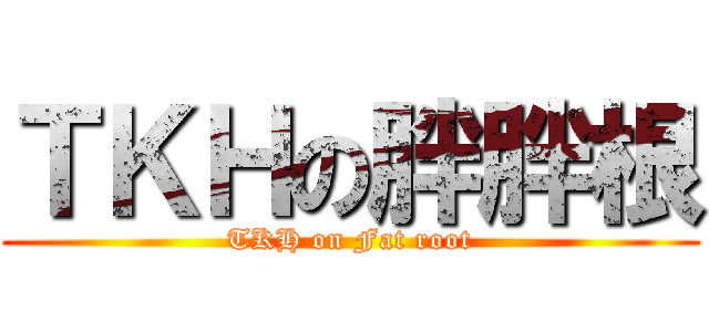 ＴＫＨの胖胖根 (TKH on Fat root)