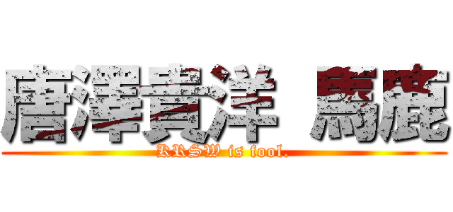 唐澤貴洋 馬鹿 (KRSW is fool.)