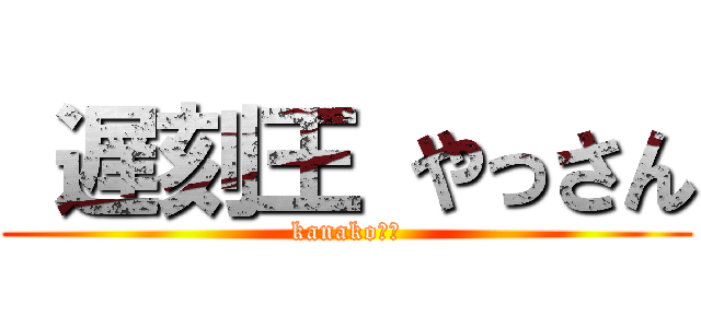  遅刻王 やっさん (kanako↑↑)