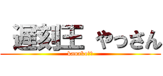  遅刻王 やっさん (kanako↑↑)