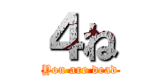 ４ね (You are dead)