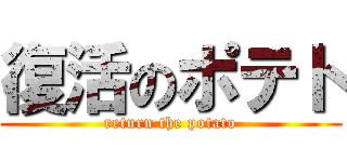 復活のポテト (return the potato)