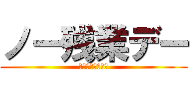 ノー残業デー (とっとと帰ろうね)