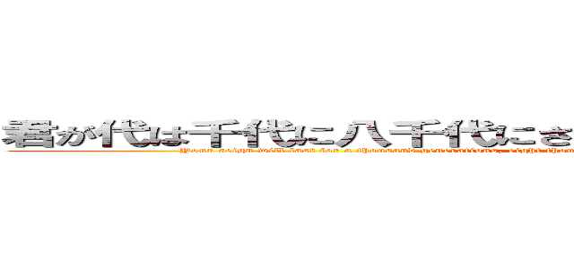 君が代は千代に八千代にさざれ石の岩おとなりて苔の蒸すまで (Your reign will last for a thousand generations, eight thousand generations, until the pebbles turn into rocks and the moss steams.)