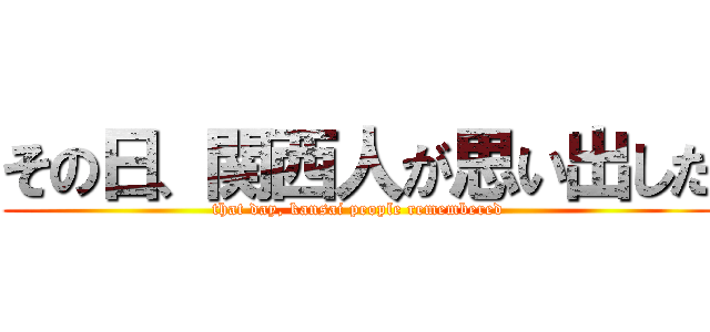 その日、関西人が思い出した (that day, kansai people remembered)