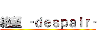絶望 ‐ｄｅｓｐａｉｒ‐ ()