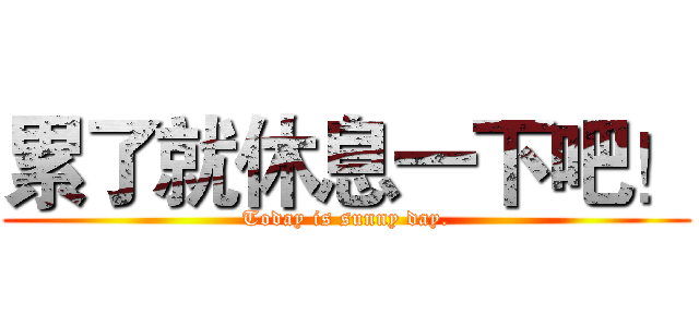 累了就休息一下吧！ (Today is sunny day.)