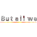 Ｂｕｔ ａｌｌ  ｗｅ ()