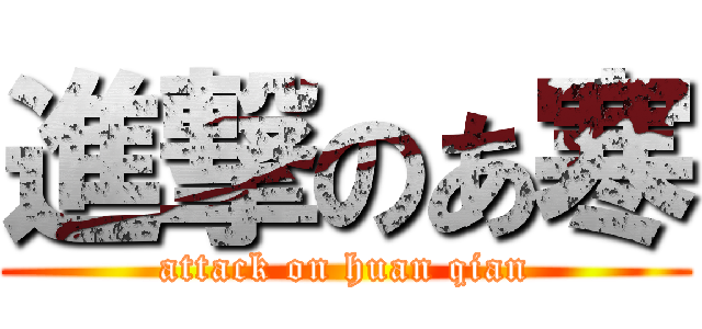 進撃のあ寒 (attack on huan qian)