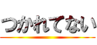 つかれてない ()