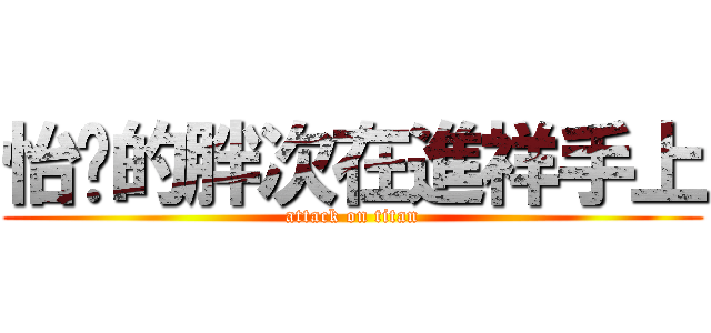 怡妏的胖次在進祥手上 (attack on titan)