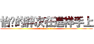 怡妏的胖次在進祥手上 (attack on titan)