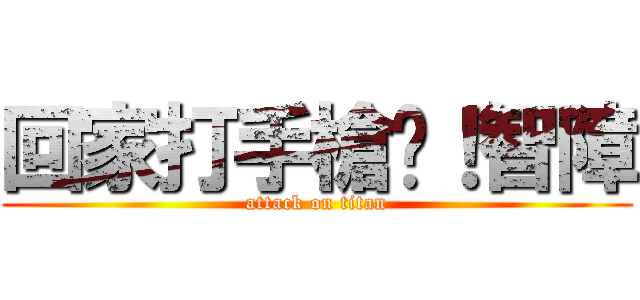 回家打手槍吧！智障 (attack on titan)