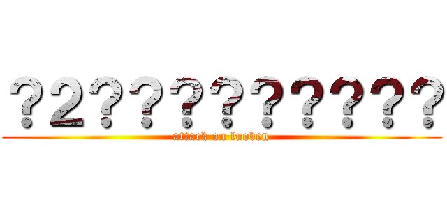 ？２？？？？？？？？？ (attack on luoben)