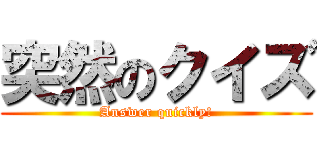 突然のクイズ (Answer quickly!)