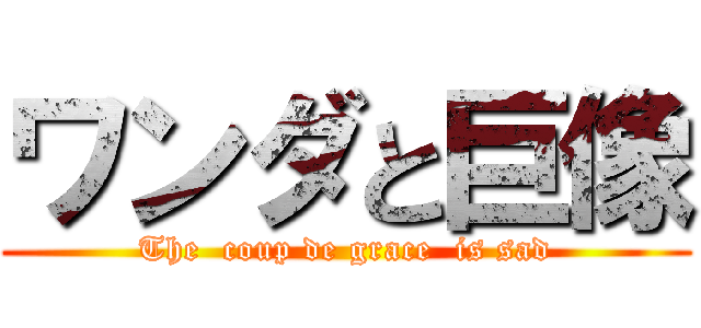ワンダと巨像 (The  coup de grace  is sad)
