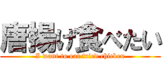 唐揚げ食べたい (I want to eat fried chicken)