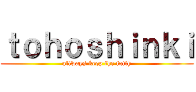 ｔｏｈｏｓｈｉｎｋｉ (allways keep the faith)