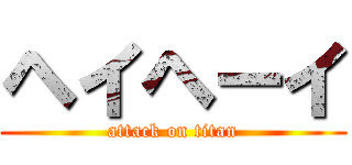 ヘイヘーイ (attack on titan)