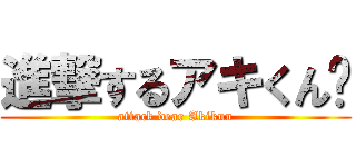 進撃するアキくん♡ (attack dear Akikun)
