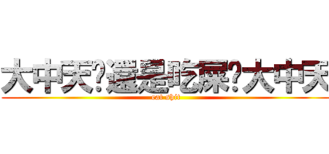 大中天你還是吃屎吧大中天 (eat shit)