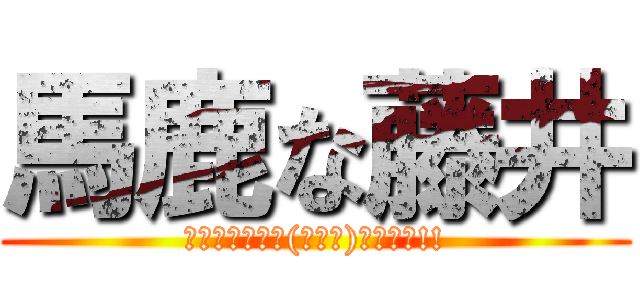 馬鹿な藤井 (ано━━━ヽ(ﾟ∀ﾟ)ﾉ━━━!!)