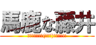 馬鹿な藤井 (ано━━━ヽ(ﾟ∀ﾟ)ﾉ━━━!!)