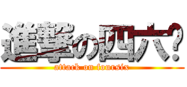 進撃の四六酱 (attack on foursix)