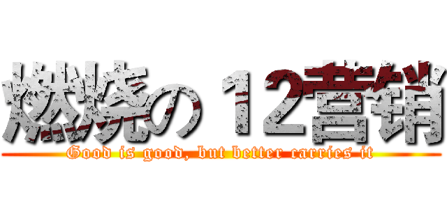 燃烧の１２营销 (Good is good, but better carries it)
