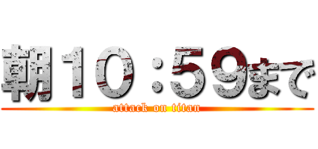 朝１０：５９まで (attack on titan)
